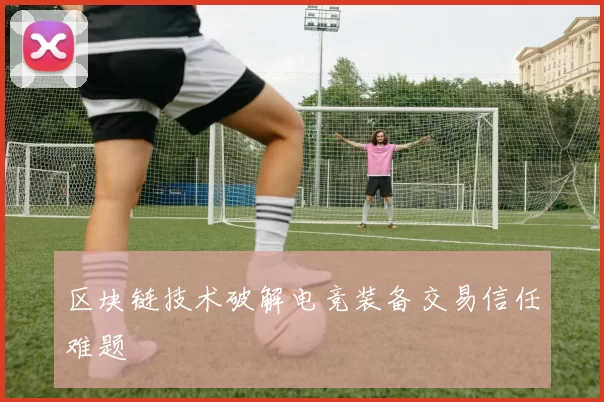 区块链技术破解电竞装备交易信任难题