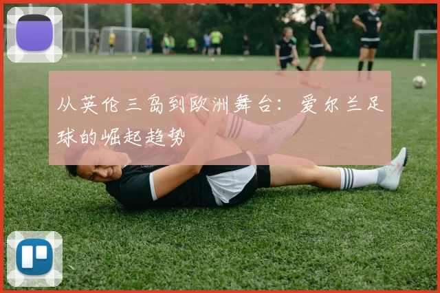 从英伦三岛到欧洲舞台：爱尔兰足球的崛起趋势
