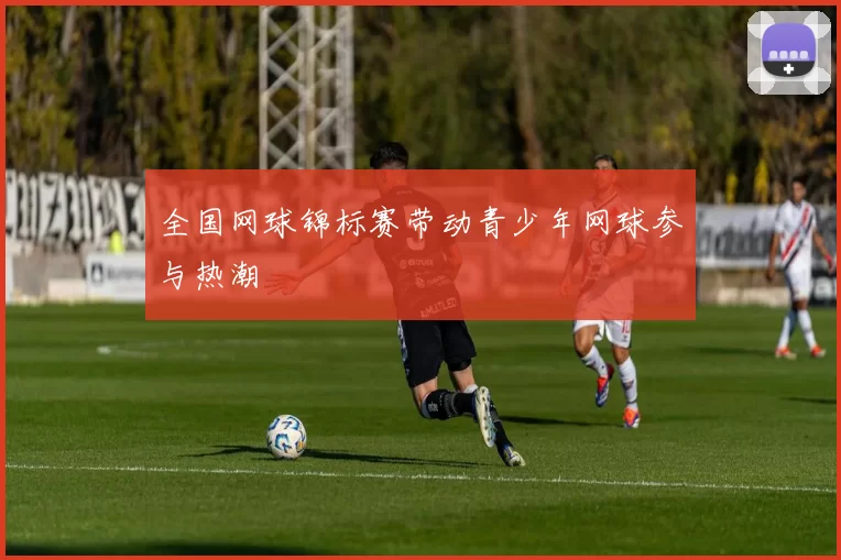 全国网球锦标赛带动青少年网球参与热潮