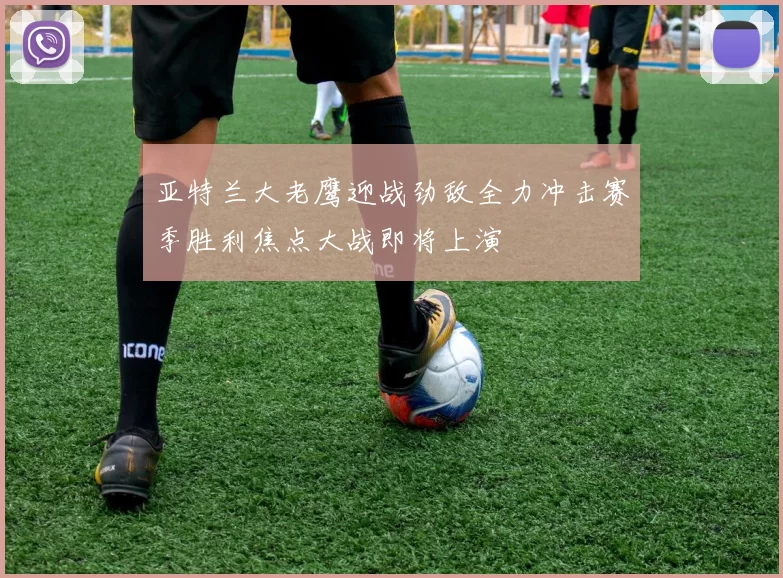 亚特兰大老鹰迎战劲敌全力冲击赛季胜利焦点大战即将上演