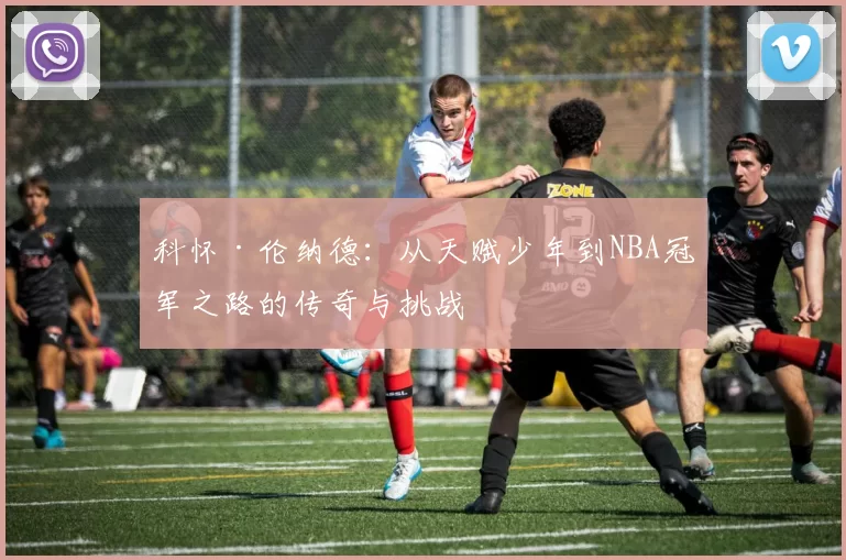 科怀·伦纳德：从天赋少年到NBA冠军之路的传奇与挑战