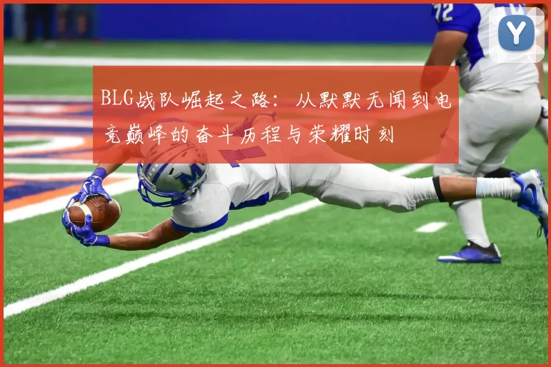 BLG战队崛起之路：从默默无闻到电竞巅峰的奋斗历程与荣耀时刻
