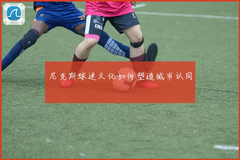 尼克斯球迷文化如何塑造城市认同