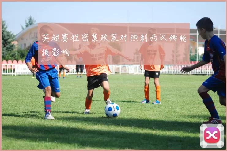 英超赛程密集政策对热刺西汉姆轮换影响