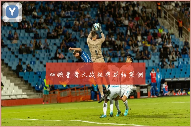 回顾鲁晋大战经典逆转案例