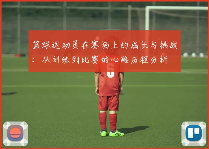 篮球运动员在赛场上的成长与挑战：从训练到比赛的心路历程分析