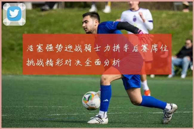 活塞强势迎战骑士力拼季后赛席位挑战精彩对决全面分析