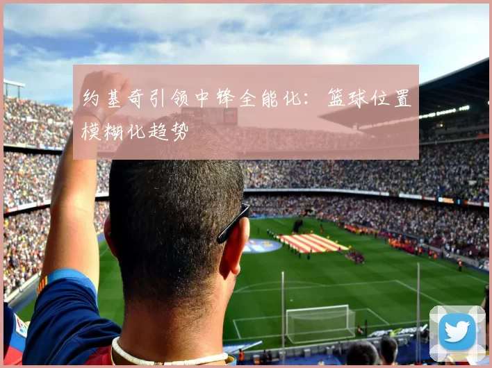 约基奇引领中锋全能化：篮球位置模糊化趋势