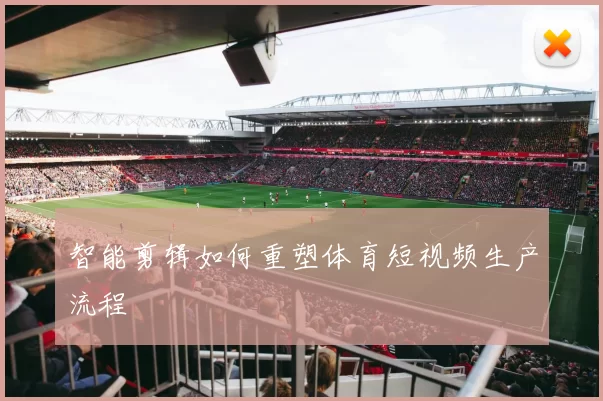 智能剪辑如何重塑体育短视频生产流程