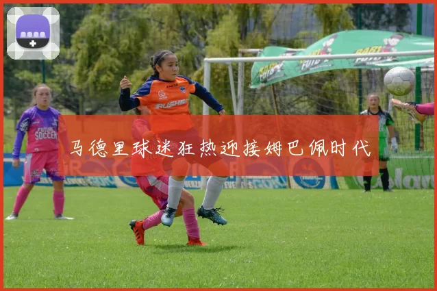 马德里球迷狂热迎接姆巴佩时代