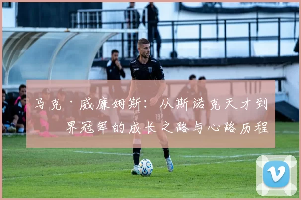 马克·威廉姆斯：从斯诺克天才到世界冠军的成长之路与心路历程