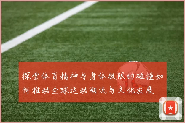 探索体育精神与身体极限的碰撞如何推动全球运动潮流与文化发展