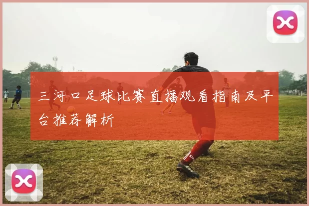 三河口足球比赛直播观看指南及平台推荐解析