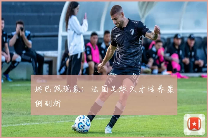 姆巴佩现象：法国足球天才培养案例剖析