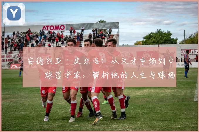 安德烈亚·皮尔洛：从天才中场到足球哲学家，解析他的人生与球场传奇