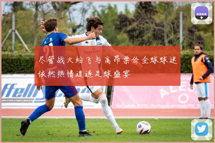 尽管战火纷飞与高昂票价全球球迷依然热情追逐足球盛宴