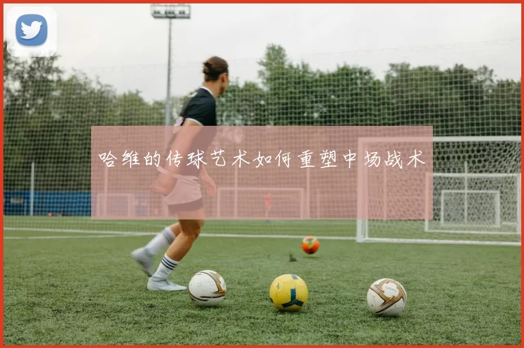 哈维的传球艺术如何重塑中场战术