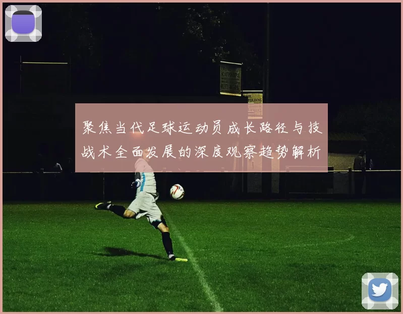 聚焦当代足球运动员成长路径与技战术全面发展的深度观察趋势解析