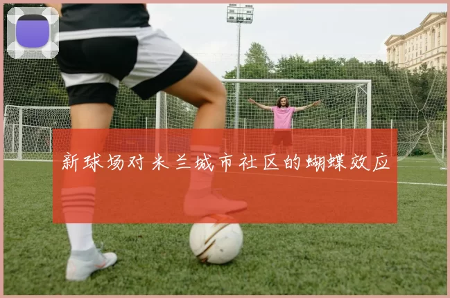 新球场对米兰城市社区的蝴蝶效应