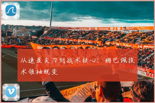 从速度尖刀到战术核心：姆巴佩技术领袖蜕变