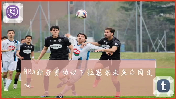NBA新劳资协议下拉塞尔未来合同走向