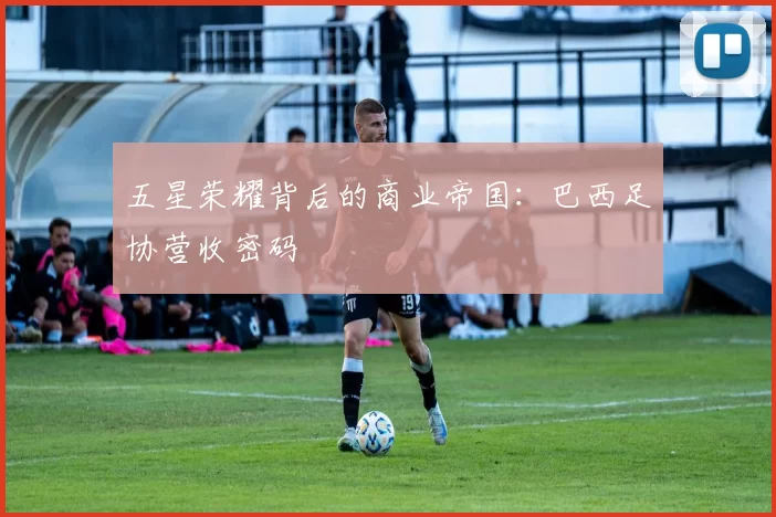 五星荣耀背后的商业帝国：巴西足协营收密码