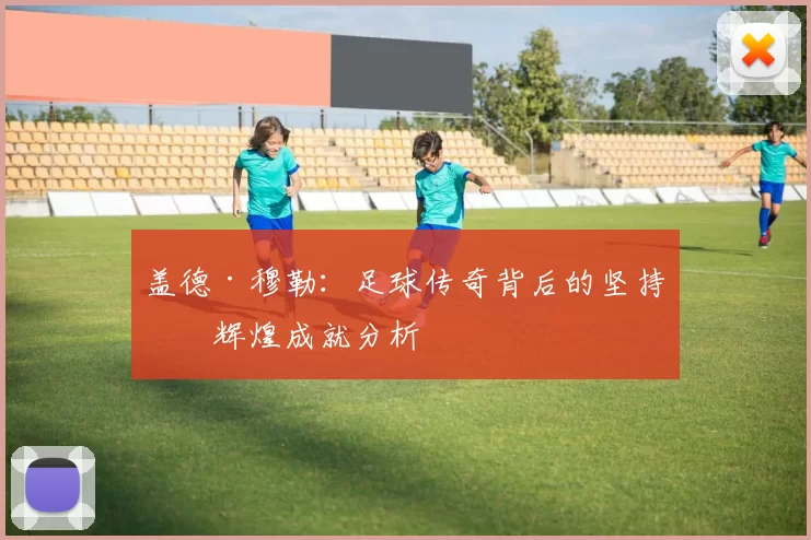 盖德·穆勒：足球传奇背后的坚持与辉煌成就分析