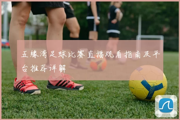 五缘湾足球比赛直播观看指南及平台推荐详解