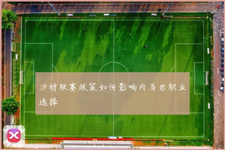 沙特联赛政策如何影响内马尔职业选择
