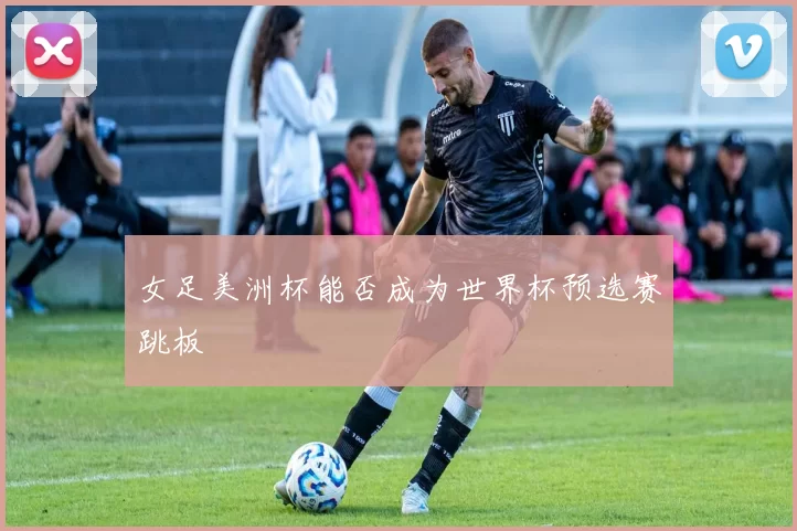 女足美洲杯能否成为世界杯预选赛跳板