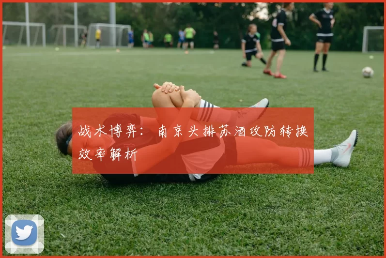 战术博弈：南京头排苏酒攻防转换效率解析