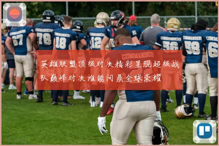 英雄联盟顶级对决精彩呈现超级战队巅峰对决谁能问鼎全球荣耀