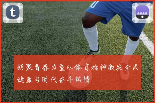 凝聚青春力量以体育精神激发全民健康与时代奋斗热情