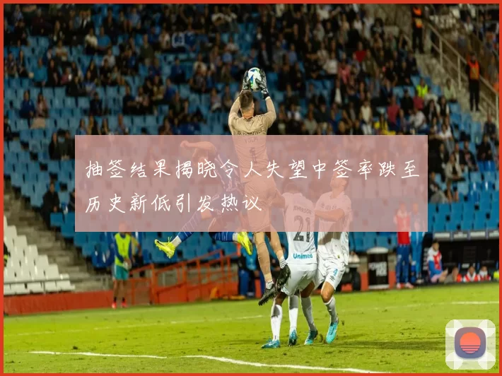 抽签结果揭晓令人失望中签率跌至历史新低引发热议