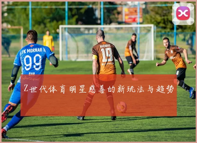 Z世代体育明星慈善的新玩法与趋势