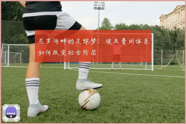 尼罗河畔的足球梦：埃及青训体系如何改变社会阶层