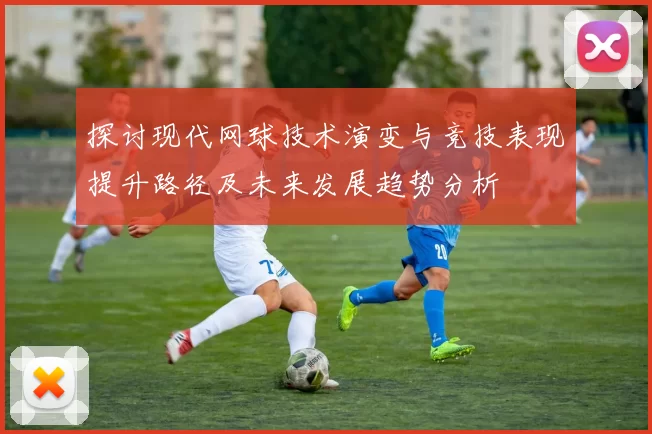 探讨现代网球技术演变与竞技表现提升路径及未来发展趋势分析