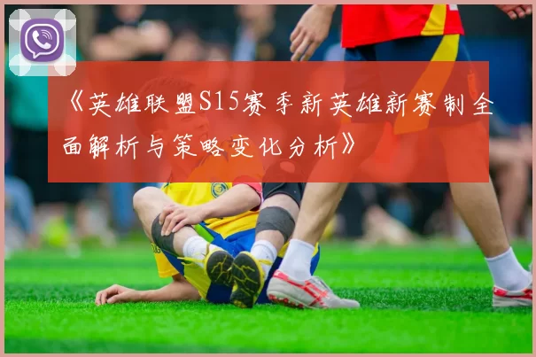 《英雄联盟S15赛季新英雄新赛制全面解析与策略变化分析》