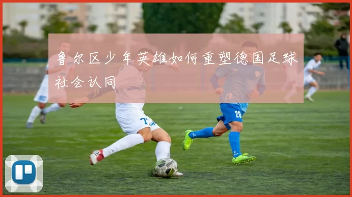 鲁尔区少年英雄如何重塑德国足球社会认同