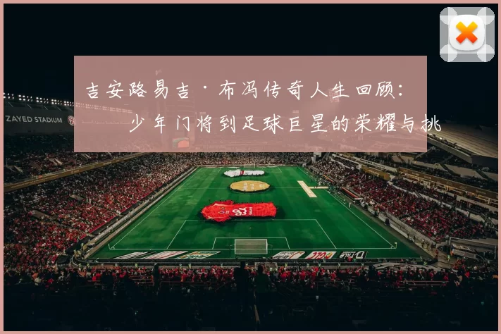 吉安路易吉·布冯传奇人生回顾：从少年门将到足球巨星的荣耀与挑战