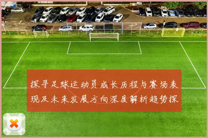 探寻足球运动员成长历程与赛场表现及未来发展方向深度解析趋势探讨