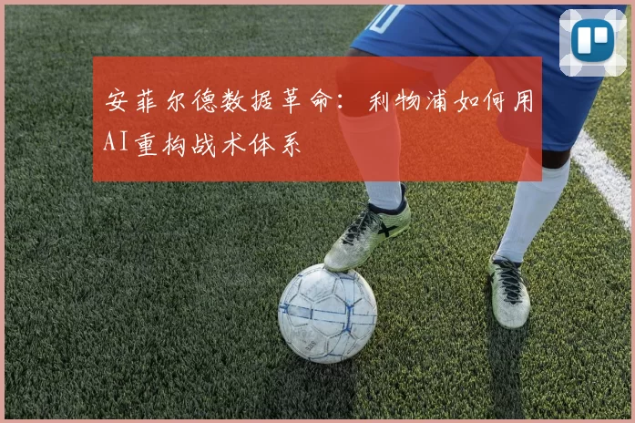 安菲尔德数据革命：利物浦如何用AI重构战术体系
