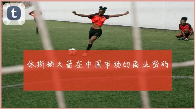 休斯顿火箭在中国市场的商业密码