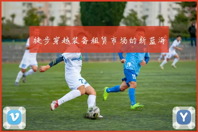 徒步穿越装备租赁市场的新蓝海