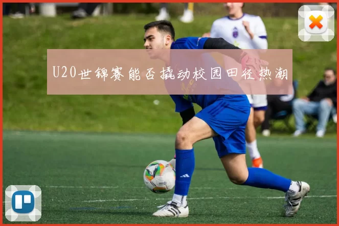 U20世锦赛能否撬动校园田径热潮