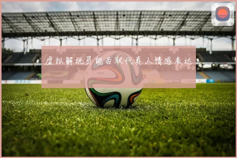 虚拟解说员能否取代真人情感表达